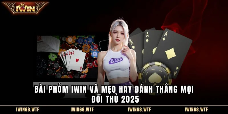 Bài phỏm IWIN và mẹo hay đánh thắng mọi đối thủ 2025